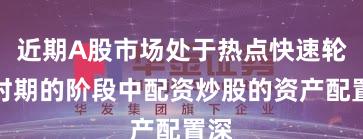 近期A股市场处于热点快速轮动时期的阶段中配资炒股的资产配置深