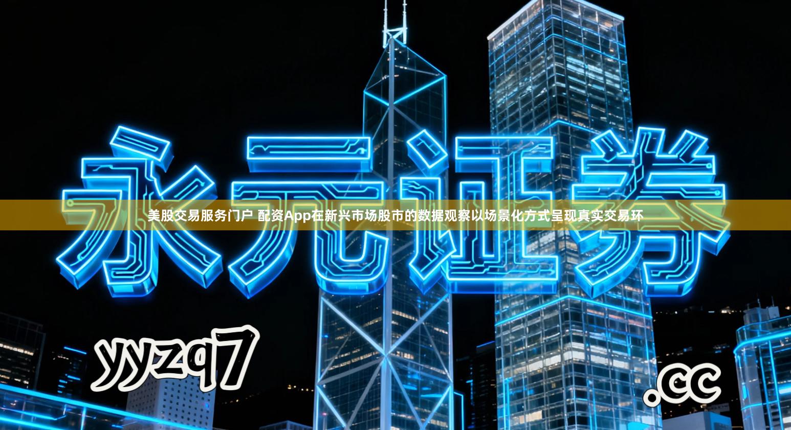 美股交易服务门户 配资App在新兴市场股市的数据观察以场景化方式呈现真实交易环