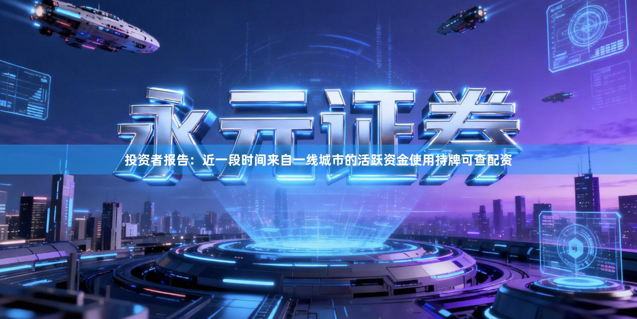 投资者报告：近一段时间来自一线城市的活跃资金使用持牌可查配资