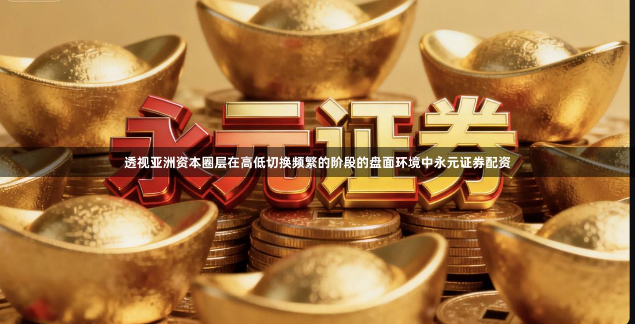 透视亚洲资本圈层在高低切换频繁的阶段的盘面环境中永元证券配资