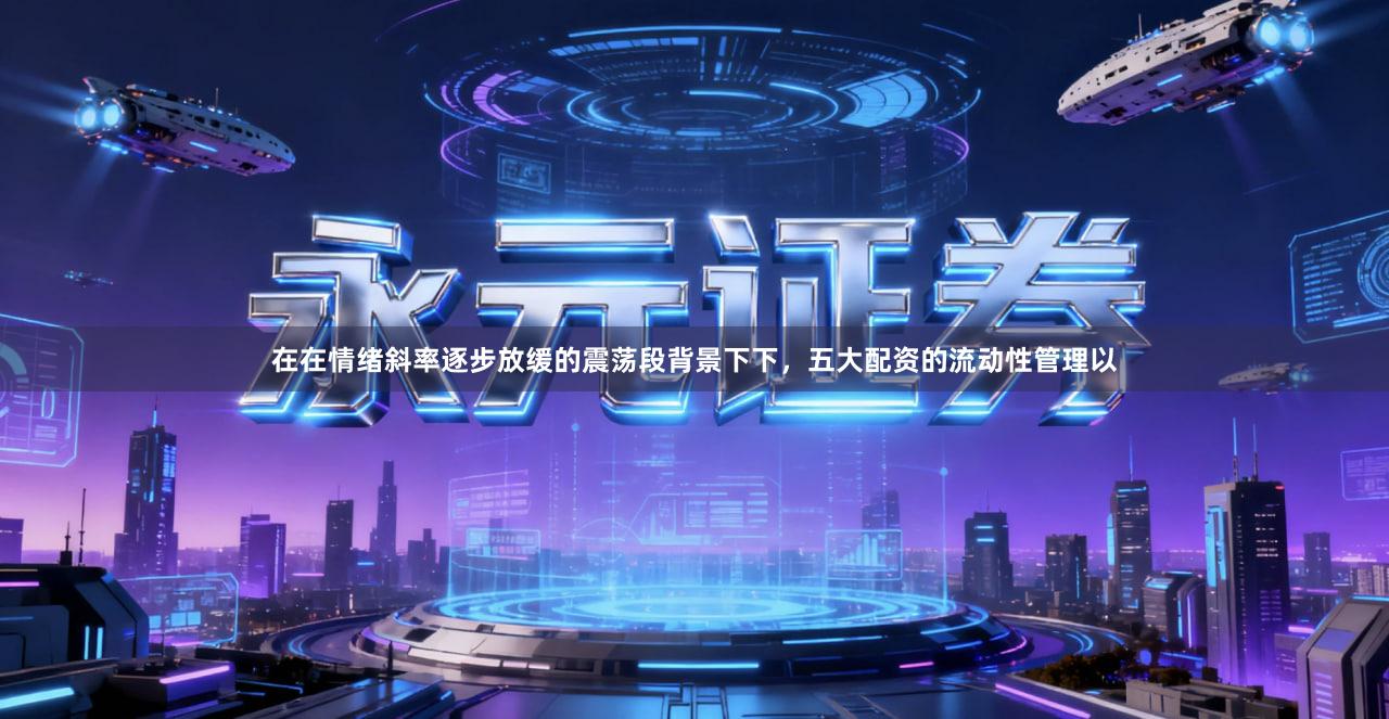 在在情绪斜率逐步放缓的震荡段背景下下，五大配资的流动性管理以