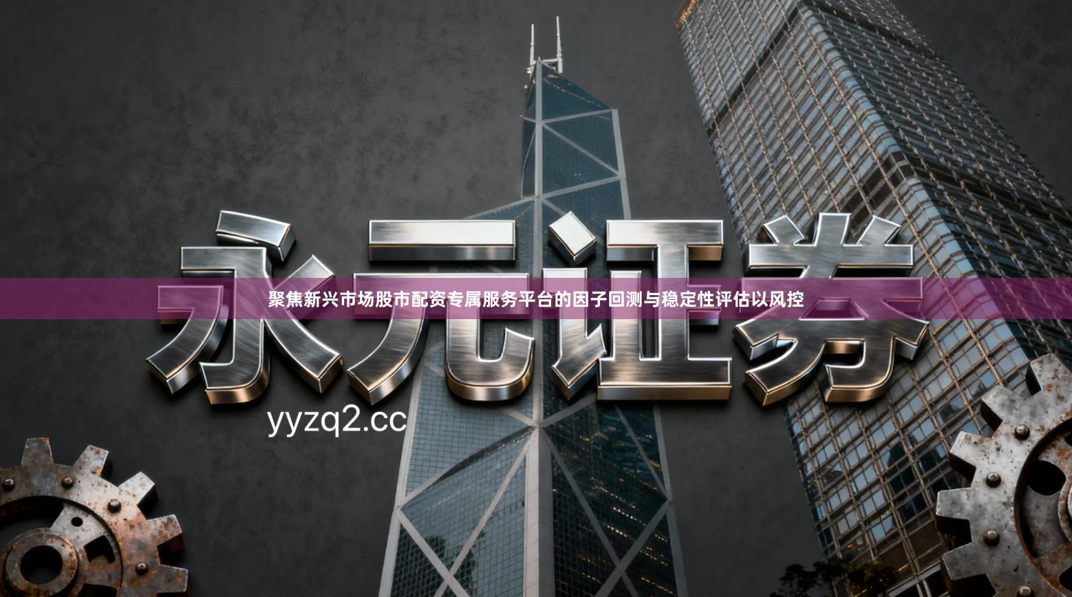 聚焦新兴市场股市配资专属服务平台的因子回测与稳定性评估以风控