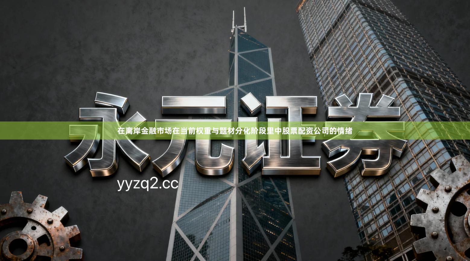 在离岸金融市场在当前权重与题材分化阶段里中股票配资公司的情绪