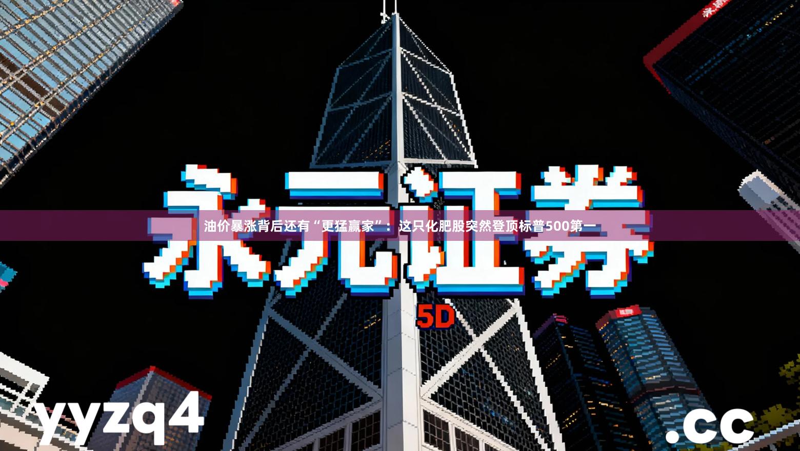 油价暴涨背后还有“更猛赢家”：这只化肥股突然登顶标普500第一